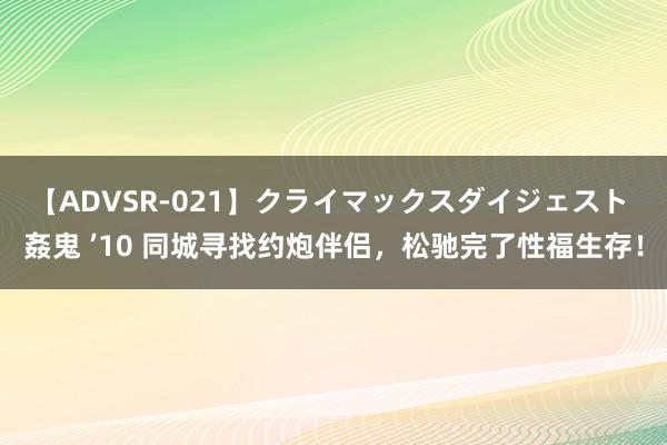 【ADVSR-021】クライマックスダイジェスト 姦鬼 ’10 同城寻找约炮伴侣，松驰完了性福生存！