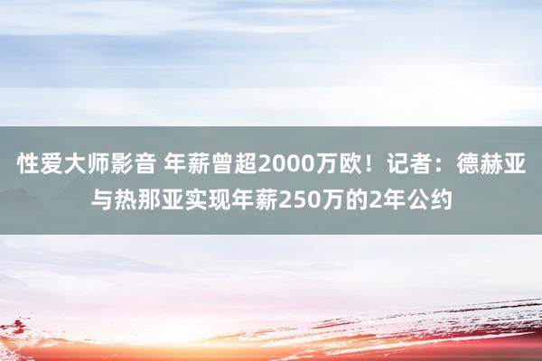 性爱大师影音 年薪曾超2000万欧！记者：德赫亚与热那亚实现年薪250万的2年公约