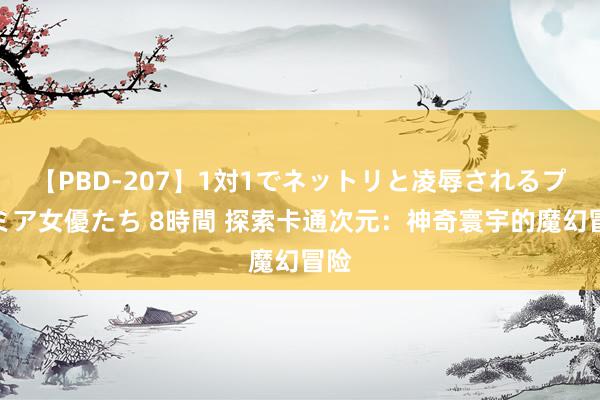 【PBD-207】1対1でネットリと凌辱されるプレミア女優たち 8時間 探索卡通次元：神奇寰宇的魔幻冒险