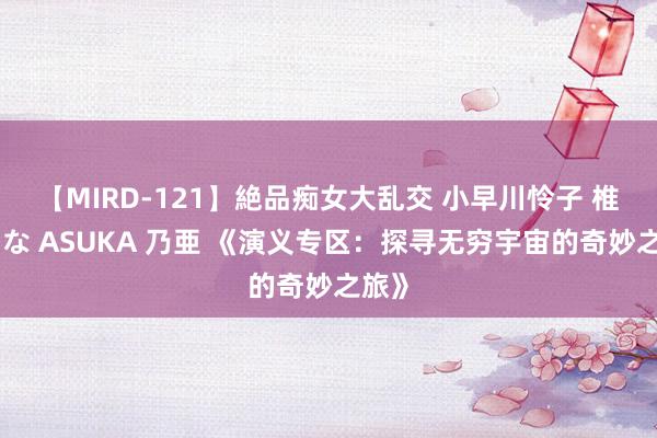 【MIRD-121】絶品痴女大乱交 小早川怜子 椎名ゆな ASUKA 乃亜 《演义专区：探寻无穷宇宙的奇妙之旅》