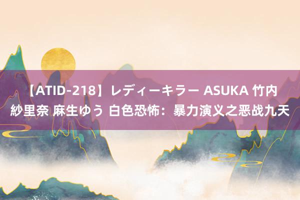 【ATID-218】レディーキラー ASUKA 竹内紗里奈 麻生ゆう 白色恐怖：暴力演义之恶战九天