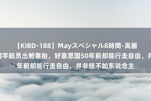 【KIBD-188】Mayスペシャル8時間-高画質-特別編 为何中国宇航员出舱靠抬，好意思国50年前却能行走自由，并非技不如东说念主