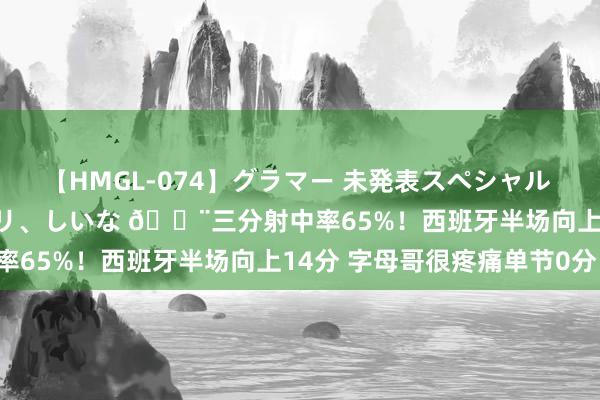 【HMGL-074】グラマー 未発表スペシャル 7 ゆず、MARIA、アメリ、しいな 😨三分射中率65%！西班牙半场向上14分 字母哥很疼痛单节0分！