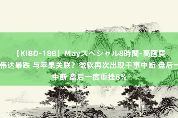 【KIBD-188】Mayスペシャル8時間-高画質-特別編 英伟达暴跌 与苹果关联？微软再次出现干事中断 盘后一度重挫8%