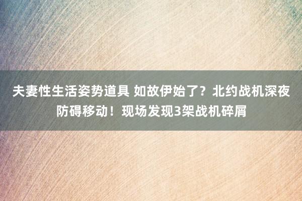 夫妻性生活姿势道具 如故伊始了？北约战机深夜防碍移动！现场发现3架战机碎屑