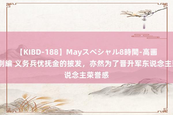 【KIBD-188】Mayスペシャル8時間-高画質-特別編 义务兵优抚金的披发，亦然为了晋升军东说念主荣誉感