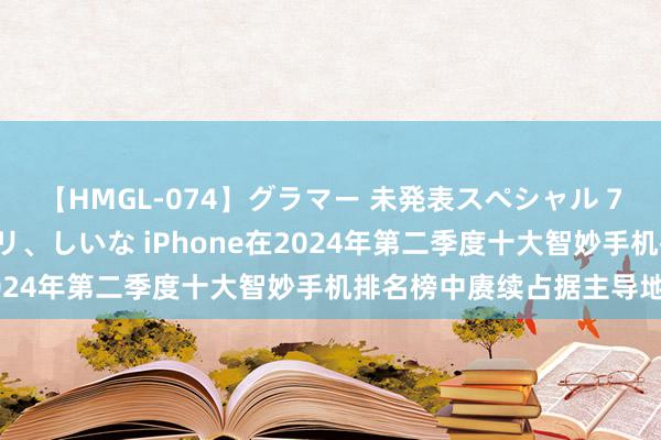 【HMGL-074】グラマー 未発表スペシャル 7 ゆず、MARIA、アメリ、しいな iPhone在2024年第二季度十大智妙手机排名榜中赓续占据主导地位