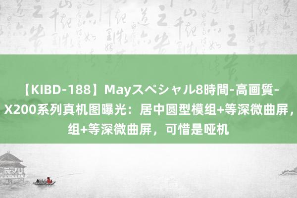 【KIBD-188】Mayスペシャル8時間-高画質-特別編 vivo X200系列真机图曝光：居中圆型模组+等深微曲屏，可惜是哑机