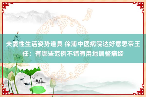 夫妻性生活姿势道具 徐浦中医病院达好意思帝王任：有哪些范例不错有用地调整痛经