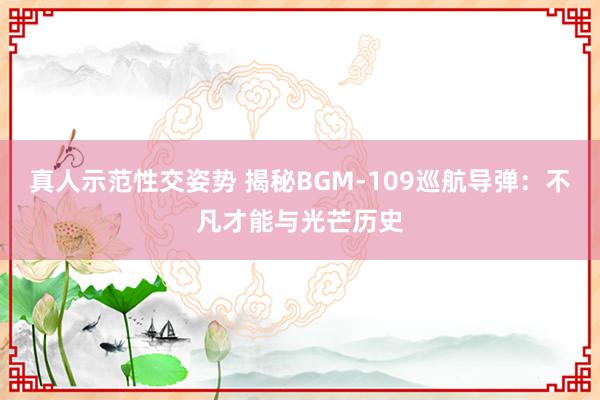 真人示范性交姿势 揭秘BGM-109巡航导弹：不凡才能与光芒历史