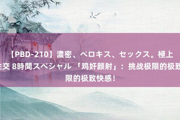 【PBD-210】濃密、ベロキス、セックス。極上接吻性交 8時間スペシャル 「鸡奸颜射」：挑战极限的极致快感！