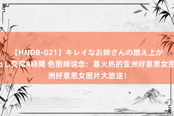 【HNDB-021】キレイなお姉さんの燃え上がる本物中出し交尾4時間 色图频说念：最火热的亚洲好意思女图片大放送！