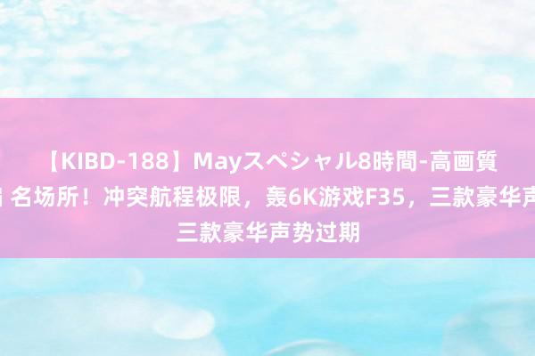 【KIBD-188】Mayスペシャル8時間-高画質-特別編 名场所！冲突航程极限，轰6K游戏F35，三款豪华声势过期