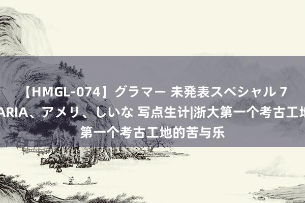 【HMGL-074】グラマー 未発表スペシャル 7 ゆず、MARIA、アメリ、しいな 写点生计|浙大第一个考古工地的苦与乐