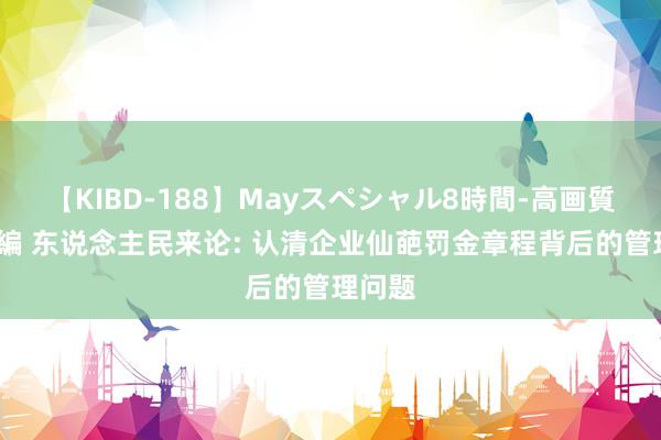 【KIBD-188】Mayスペシャル8時間-高画質-特別編 东说念主民来论: 认清企业仙葩罚金章程背后的管理问题