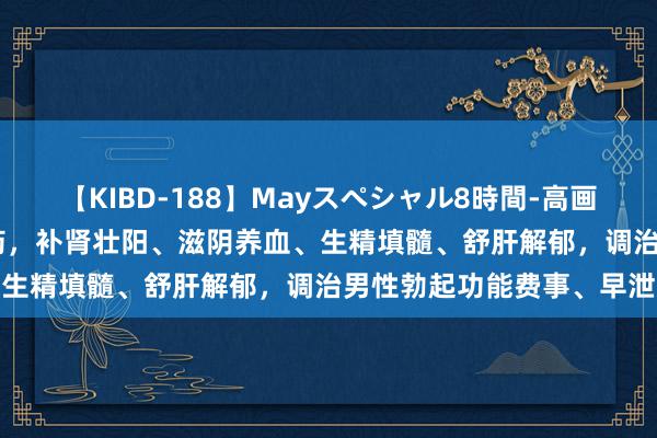 【KIBD-188】Mayスペシャル8時間-高画質-特別編 4个经典中成药，补肾壮阳、滋阴养血、生精填髓、舒肝解郁，调治男性勃起功能费事、早泄