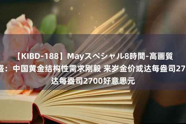 【KIBD-188】Mayスペシャル8時間-高画質-特別編 高盛：中国黄金结构性需求刚毅 来岁金价或达每盎司2700好意思元