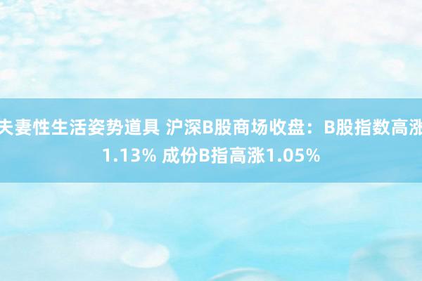 夫妻性生活姿势道具 沪深B股商场收盘：B股指数高涨1.13% 成份B指高涨1.05%