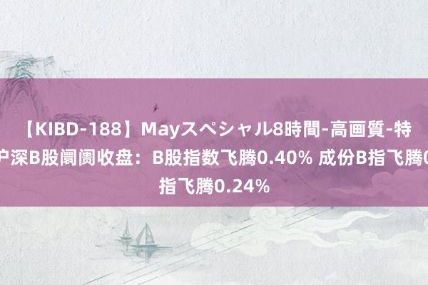 【KIBD-188】Mayスペシャル8時間-高画質-特別編 沪深B股阛阓收盘：B股指数飞腾0.40% 成份B指飞腾0.24%