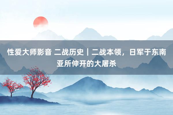 性爱大师影音 二战历史｜二战本领，日军于东南亚所伸开的大屠杀