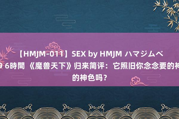 【HMJM-011】SEX by HMJM ハマジムベスト09 6時間 《魔兽天下》归来简评：它照旧你念念要的神色吗？