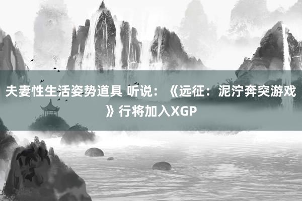 夫妻性生活姿势道具 听说：《远征：泥泞奔突游戏》行将加入XGP