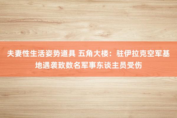 夫妻性生活姿势道具 五角大楼：驻伊拉克空军基地遇袭致数名军事东谈主员受伤