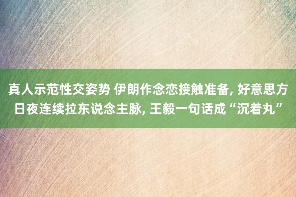 真人示范性交姿势 伊朗作念恋接触准备, 好意思方日夜连续拉东说念主脉, 王毅一句话成“沉着丸”