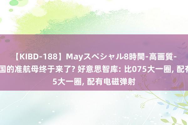 【KIBD-188】Mayスペシャル8時間-高画質-特別編 中国的准航母终于来了? 好意思智库: 比075大一圈, 配有电磁弹射