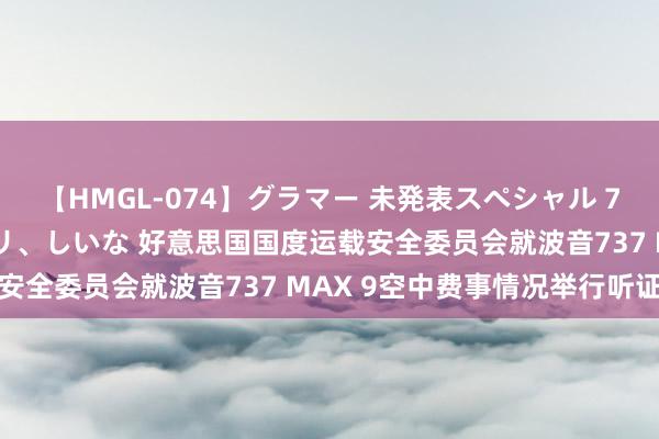 【HMGL-074】グラマー 未発表スペシャル 7 ゆず、MARIA、アメリ、しいな 好意思国国度运载安全委员会就波音737 MAX 9空中费事情况举行听证会