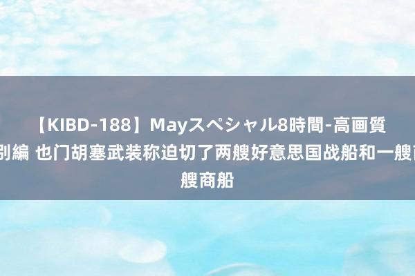 【KIBD-188】Mayスペシャル8時間-高画質-特別編 也门胡塞武装称迫切了两艘好意思国战船和一艘商船