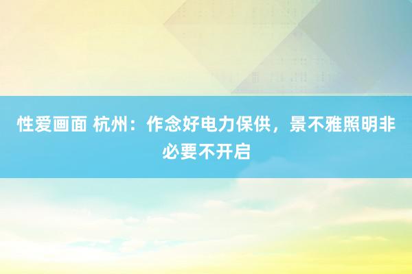 性爱画面 杭州：作念好电力保供，景不雅照明非必要不开启