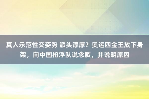 真人示范性交姿势 派头淳厚？奥运四金王放下身架，向中国拍浮队说念歉，并说明原因