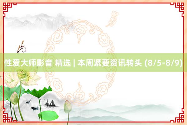 性爱大师影音 精选 | 本周紧要资讯转头 (8/5-8/9)