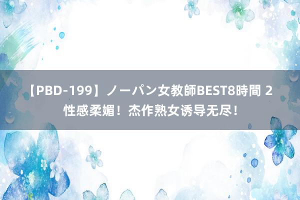 【PBD-199】ノーパン女教師BEST8時間 2 性感柔媚！杰作熟女诱导无尽！