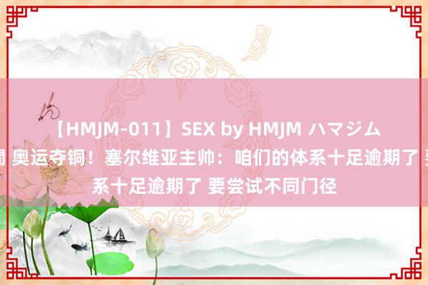 【HMJM-011】SEX by HMJM ハマジムベスト09 6時間 奥运夺铜！塞尔维亚主帅：咱们的体系十足逾期了 要尝试不同门径