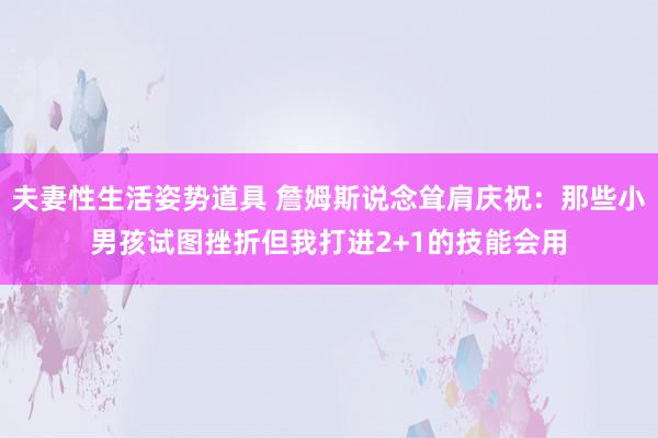 夫妻性生活姿势道具 詹姆斯说念耸肩庆祝：那些小男孩试图挫折但我打进2+1的技能会用