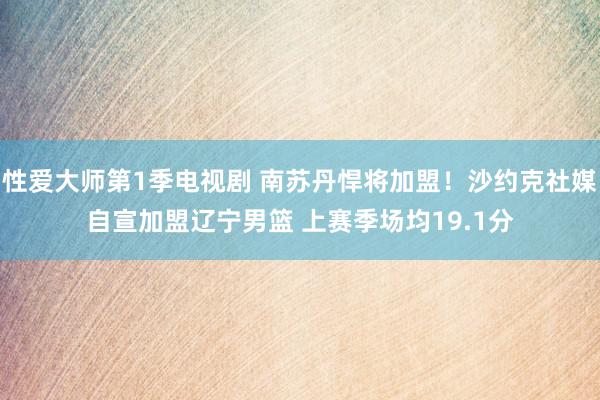 性爱大师第1季电视剧 南苏丹悍将加盟！沙约克社媒自宣加盟辽宁男篮 上赛季场均19.1分