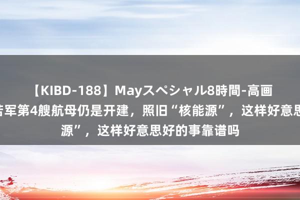 【KIBD-188】Mayスペシャル8時間-高画質-特別編 自若军第4艘航母仍是开建，照旧“核能源”，这样好意思好的事靠谱吗