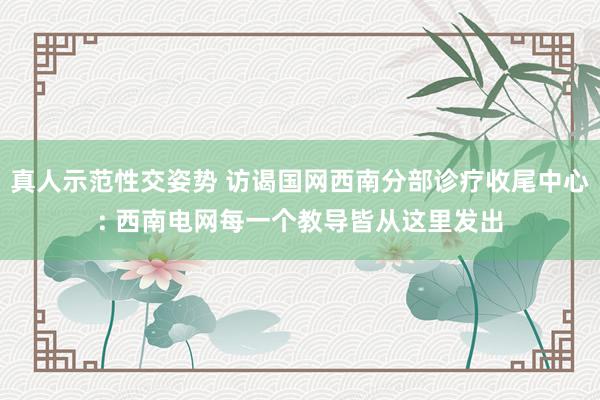 真人示范性交姿势 访谒国网西南分部诊疗收尾中心: 西南电网每一个教导皆从这里发出