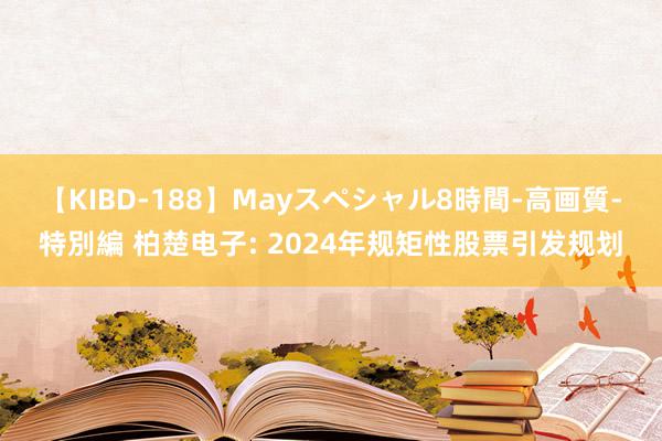 【KIBD-188】Mayスペシャル8時間-高画質-特別編 柏楚电子: 2024年规矩性股票引发规划