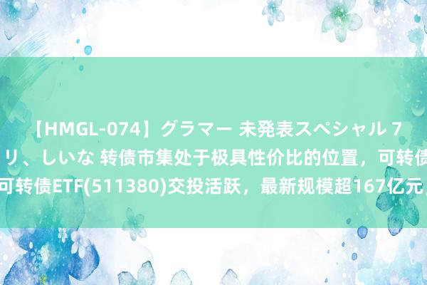 【HMGL-074】グラマー 未発表スペシャル 7 ゆず、MARIA、アメリ、しいな 转债市集处于极具性价比的位置，可转债ETF(511380)交投活跃，最新规模超167亿元，华体转债涨超5%