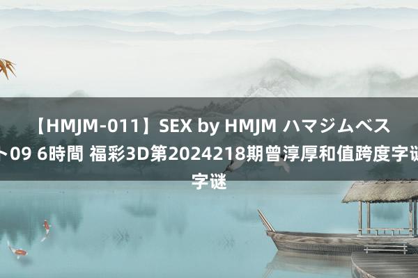 【HMJM-011】SEX by HMJM ハマジムベスト09 6時間 福彩3D第2024218期曾淳厚和值跨度字谜