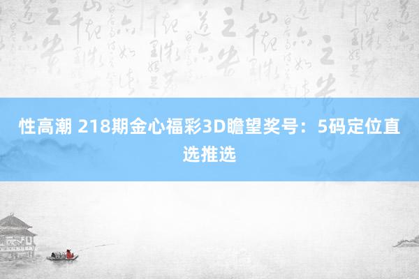 性高潮 218期金心福彩3D瞻望奖号：5码定位直选推选