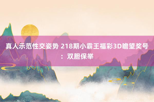 真人示范性交姿势 218期小霸王福彩3D瞻望奖号：双胆保举