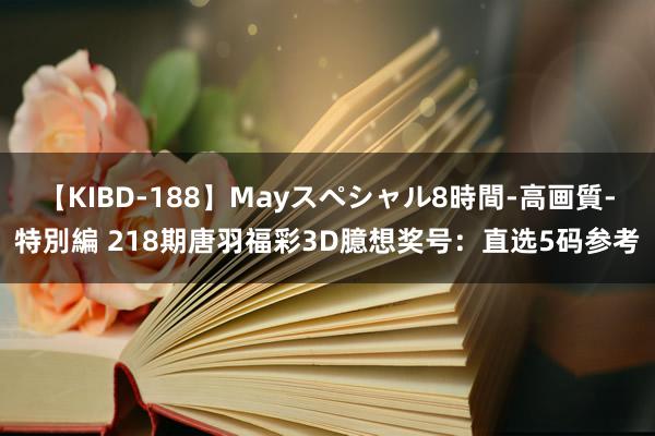 【KIBD-188】Mayスペシャル8時間-高画質-特別編 218期唐羽福彩3D臆想奖号：直选5码参考