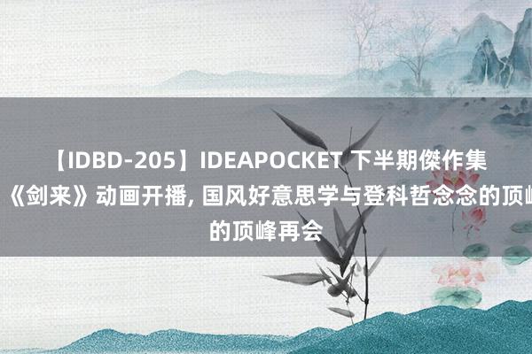 【IDBD-205】IDEAPOCKET 下半期傑作集2009 《剑来》动画开播, 国风好意思学与登科哲念念的顶峰再会