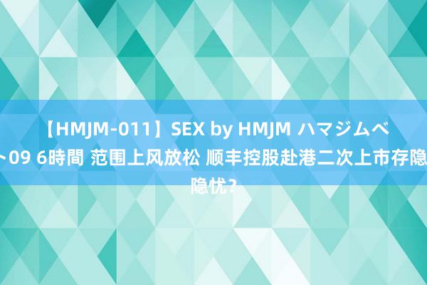 【HMJM-011】SEX by HMJM ハマジムベスト09 6時間 范围上风放松 顺丰控股赴港二次上市存隐忧？