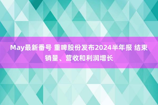 May最新番号 重啤股份发布2024半年报 结束销量、营收和利润增长