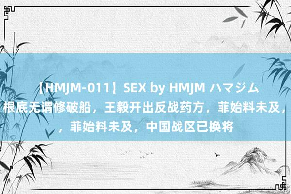 【HMJM-011】SEX by HMJM ハマジムベスト09 6時間 根底无谓修破船，王毅开出反战药方，菲始料未及，中国战区已换将